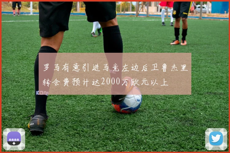 罗马有意引进马竞左边后卫鲁杰里转会费预计达2000万欧元以上