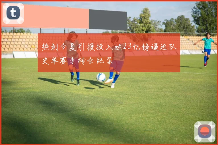 热刺今夏引援投入达23亿镑逼近队史单赛季转会纪录