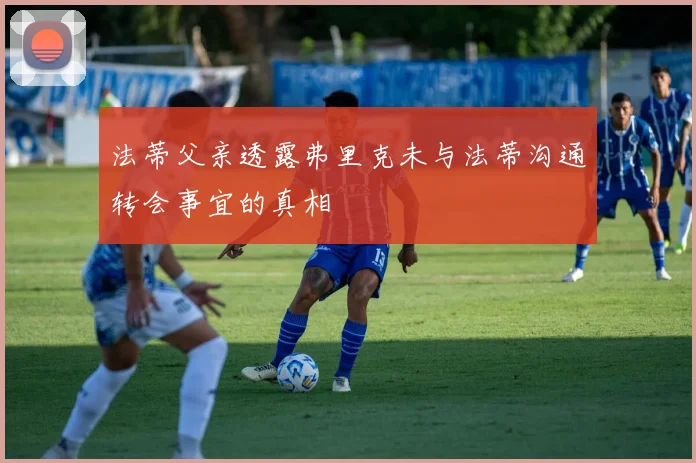 法蒂父亲透露弗里克未与法蒂沟通转会事宜的真相
