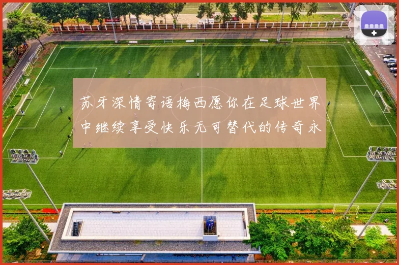 苏牙深情寄语梅西愿你在足球世界中继续享受快乐无可替代的传奇永存