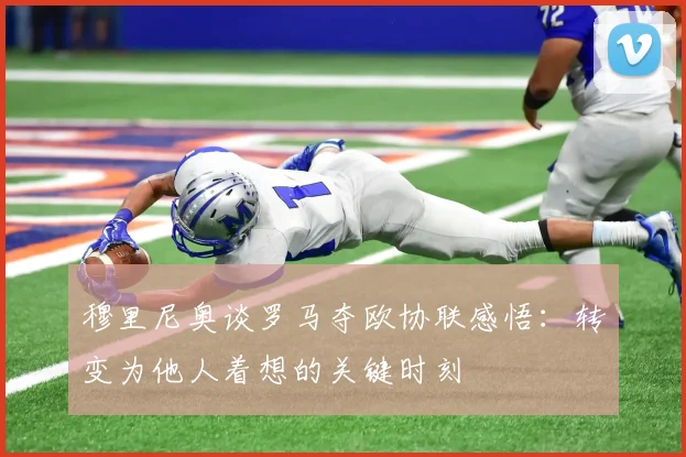 穆里尼奥谈罗马夺欧协联感悟：转变为他人着想的关键时刻
