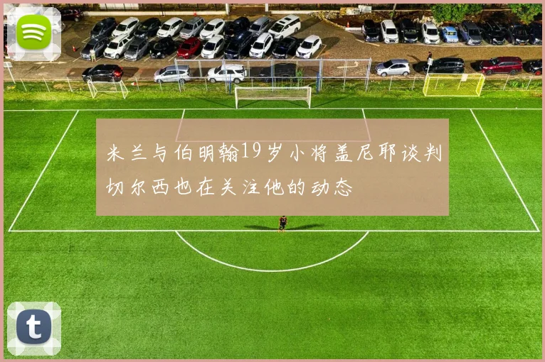 米兰与伯明翰19岁小将盖尼耶谈判切尔西也在关注他的动态