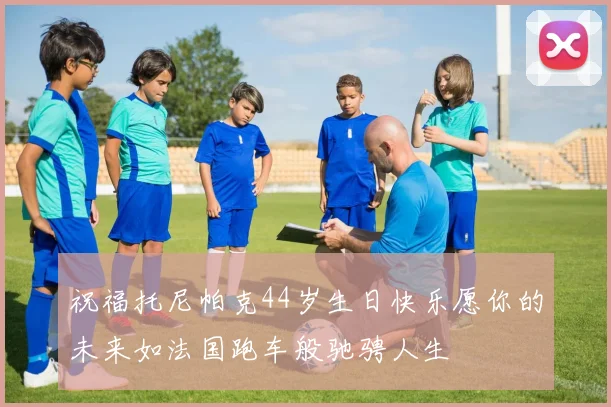 祝福托尼帕克44岁生日快乐愿你的未来如法国跑车般驰骋人生