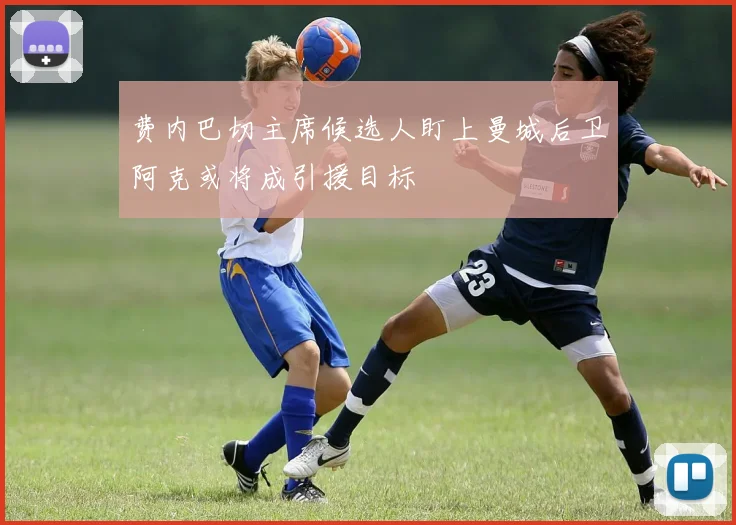 费内巴切主席候选人盯上曼城后卫阿克或将成引援目标
