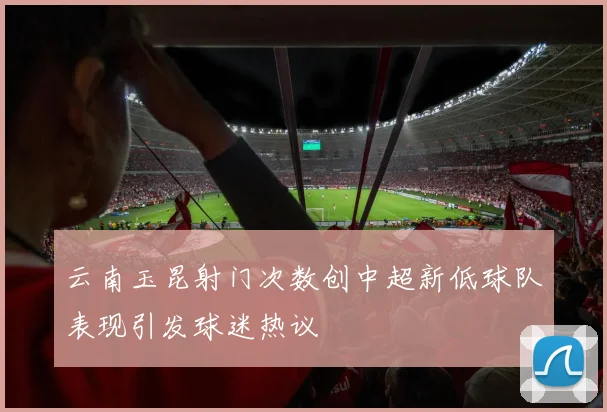 云南玉昆射门次数创中超新低球队表现引发球迷热议