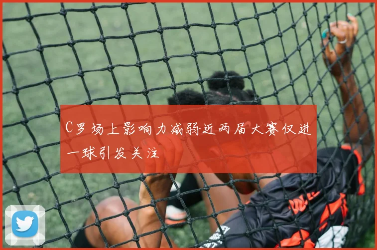 C罗场上影响力减弱近两届大赛仅进一球引发关注