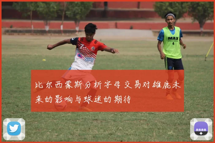 比尔西蒙斯分析字母交易对雄鹿未来的影响与球迷的期待
