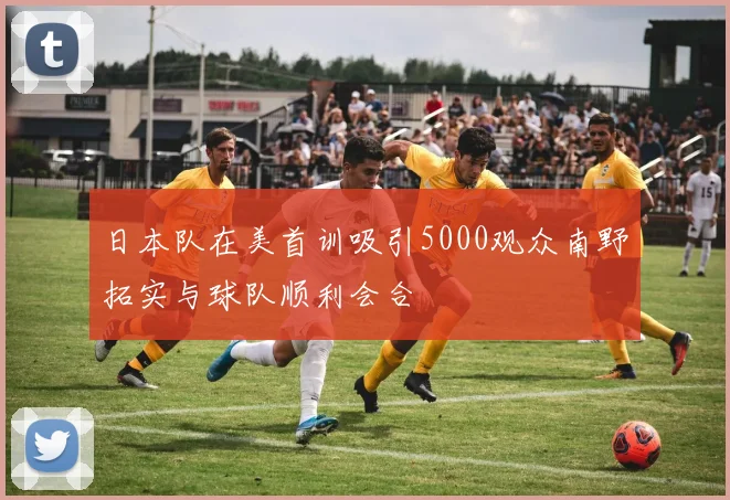 日本队在美首训吸引5000观众南野拓实与球队顺利会合